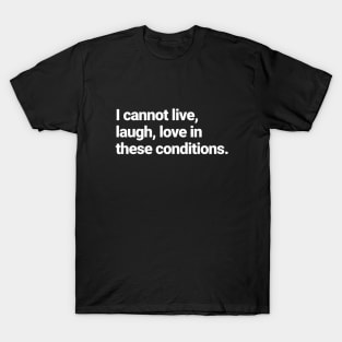 I cannot live, laugh, love in these conditions. T-Shirt